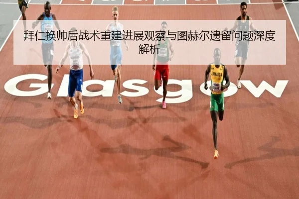 拜仁换帅后战术重建进展观察与图赫尔遗留问题深度解析