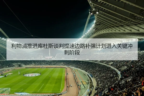 利物浦推进库杜斯谈判提速边路补强计划进入关键冲刺阶段