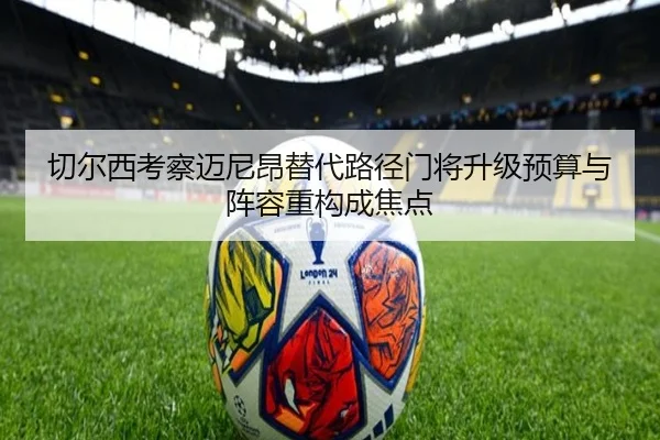 切尔西考察迈尼昂替代路径门将升级预算与阵容重构成焦点