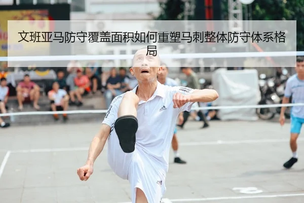 文班亚马防守覆盖面积如何重塑马刺整体防守体系格局
