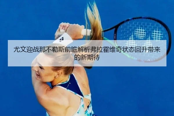 尤文迎战那不勒斯前瞻解析弗拉霍维奇状态回升带来的新期待