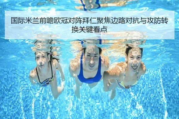 国际米兰前瞻欧冠对阵拜仁聚焦边路对抗与攻防转换关键看点