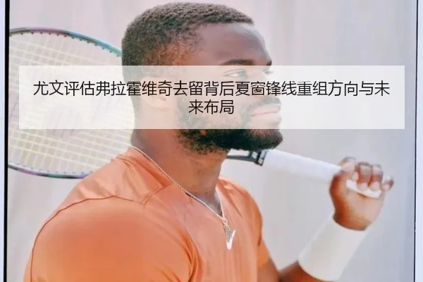 尤文评估弗拉霍维奇去留背后夏窗锋线重组方向与未来布局