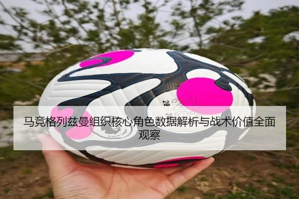 马竞格列兹曼组织核心角色数据解析与战术价值全面观察