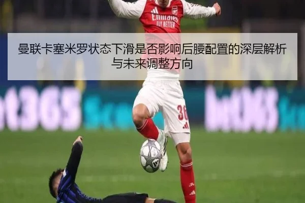 曼联卡塞米罗状态下滑是否影响后腰配置的深层解析与未来调整方向