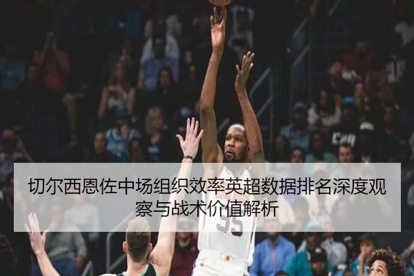 切尔西恩佐中场组织效率英超数据排名深度观察与战术价值解析