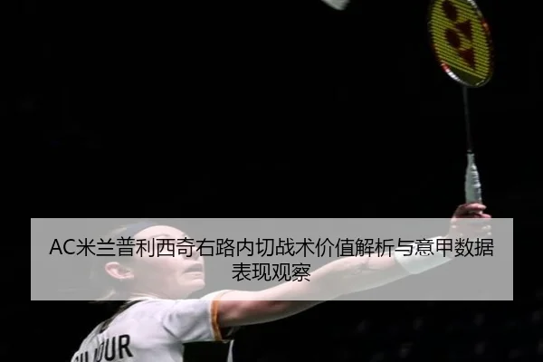 AC米兰普利西奇右路内切战术价值解析与意甲数据表现观察