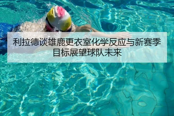 利拉德谈雄鹿更衣室化学反应与新赛季目标展望球队未来
