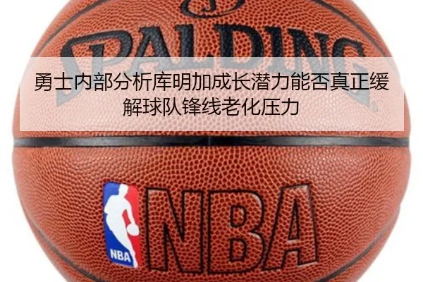 勇士内部分析库明加成长潜力能否真正缓解球队锋线老化压力